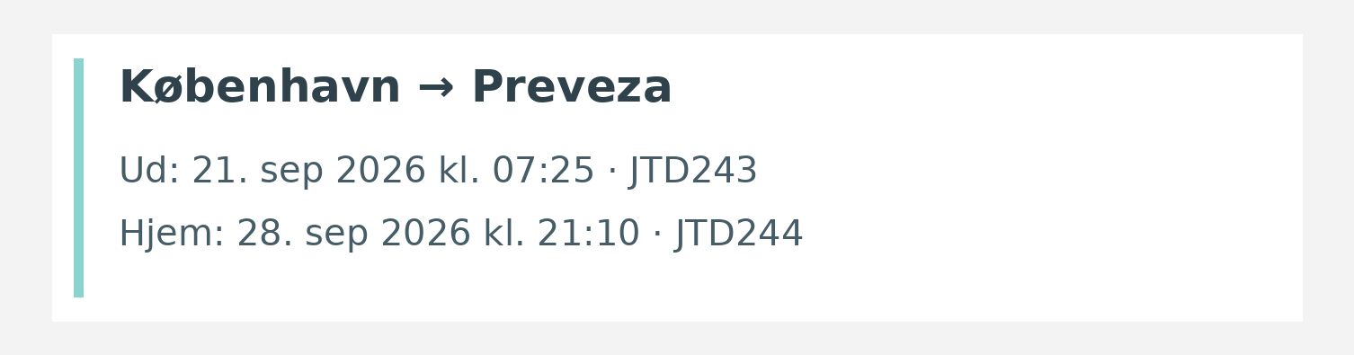 Fly fra København til Preveza. Ud 21. sep 2026 kl. 07:25 · JTD243. Hjem 28. sep 2026 kl. 21:10 · JTD244.