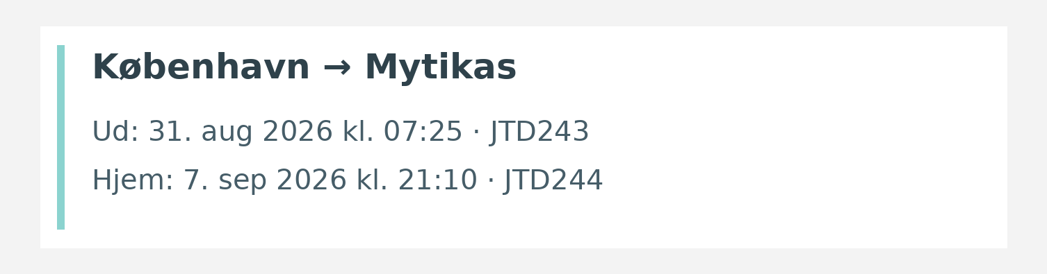 Fly fra København til Mytikas. Ud 31. aug 2026 kl. 07:25 · JTD243. Hjem 7. sep 2026 kl. 21:10 · JTD244.