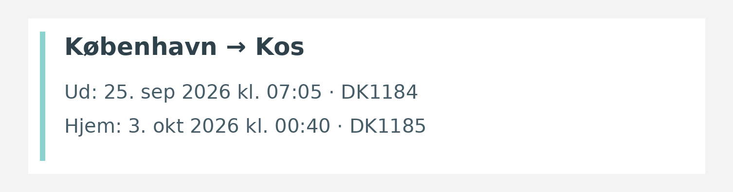Fly fra København til Kos. Ud 25. sep 2026 kl. 07:05 · DK1184. Hjem 3. okt 2026 kl. 00:40 · DK1185.