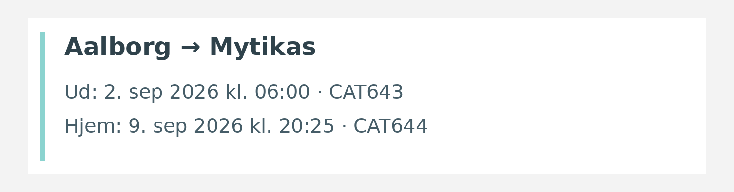 Fly fra Aalborg til Mytikas. Ud 2. sep 2026 kl. 06:00 · CAT643. Hjem 9. sep 2026 kl. 20:25 · CAT644.