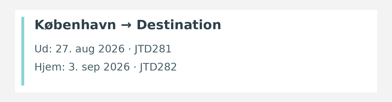 Fly fra København til destinationen. Ud 27. aug 2026 · JTD281. Hjem 3. sep 2026 · JTD282.