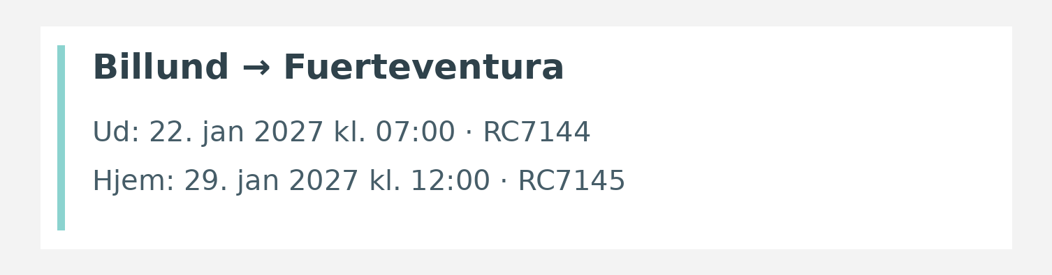 Fly fra Billund til Fuerteventura. Ud 22. jan 2027 kl. 07:00 · RC7144. Hjem 29. jan 2027 kl. 12:00 · RC7145.