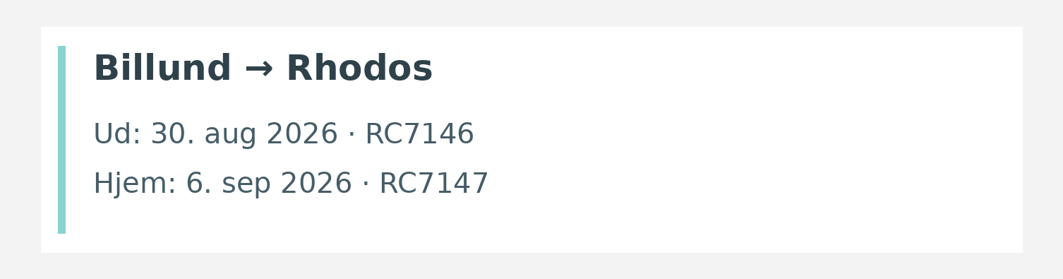Fly fra Billund til Rhodos. Ud 30. aug 2026 · RC7146. Hjem 6. sep 2026 · RC7147.