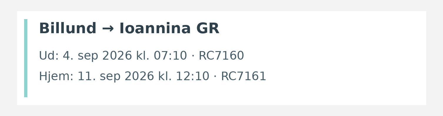 Fly fra Billund til Ioannina GR. Ud 4. sep 2026 kl. 07:10 · RC7160. Hjem 11. sep 2026 kl. 12:10 · RC7161.