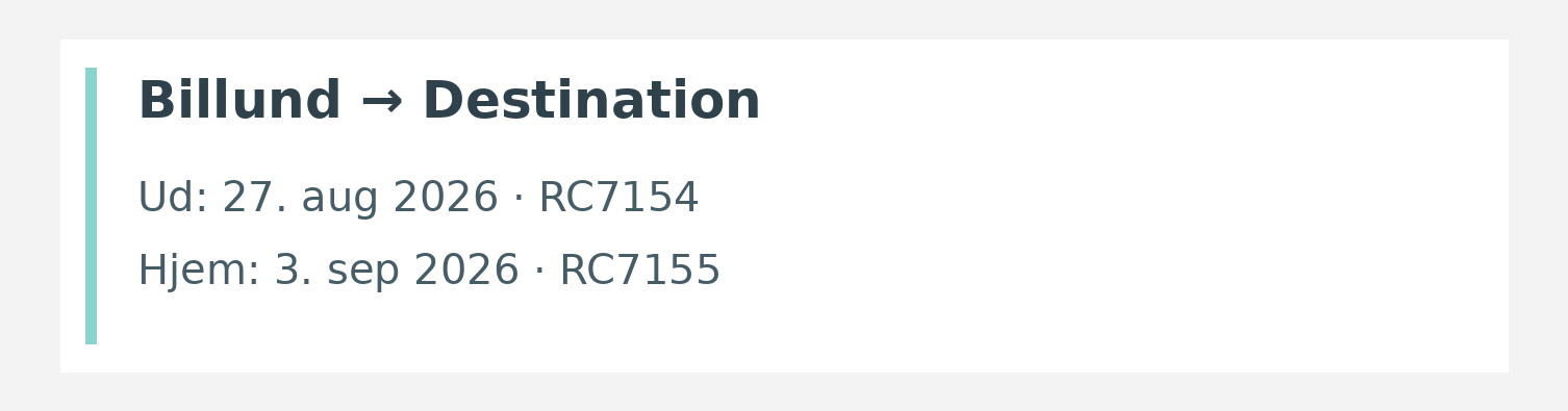 Fly fra Billund til destinationen. Ud 27. aug 2026 · RC7154. Hjem 3. sep 2026 · RC7155.