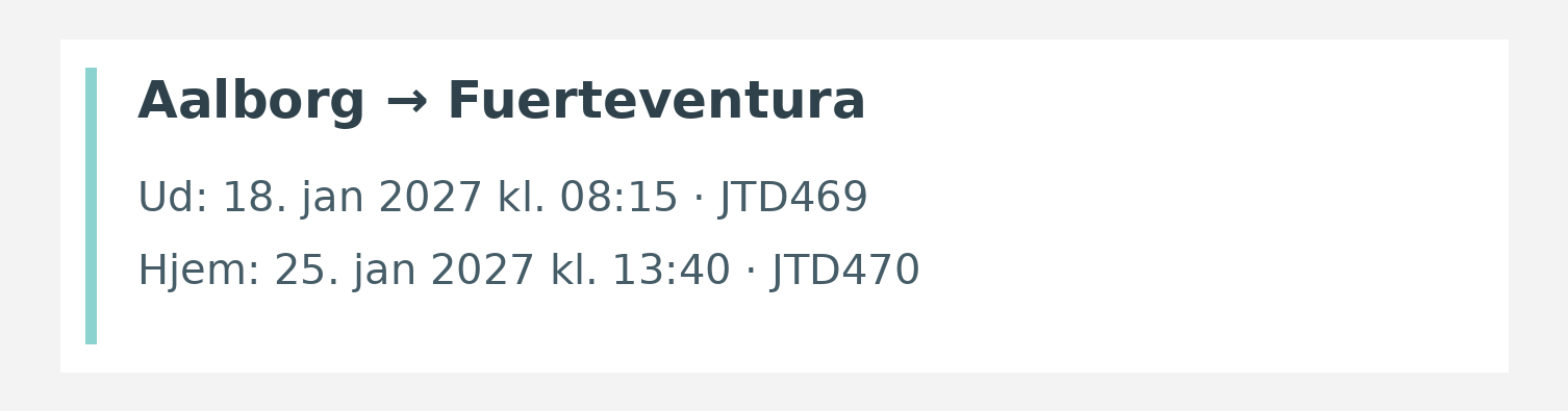 Fly fra Aalborg til Fuerteventura. Ud 18. jan 2027 kl. 08:15 · JTD469. Hjem 25. jan 2027 kl. 13:40 · JTD470.