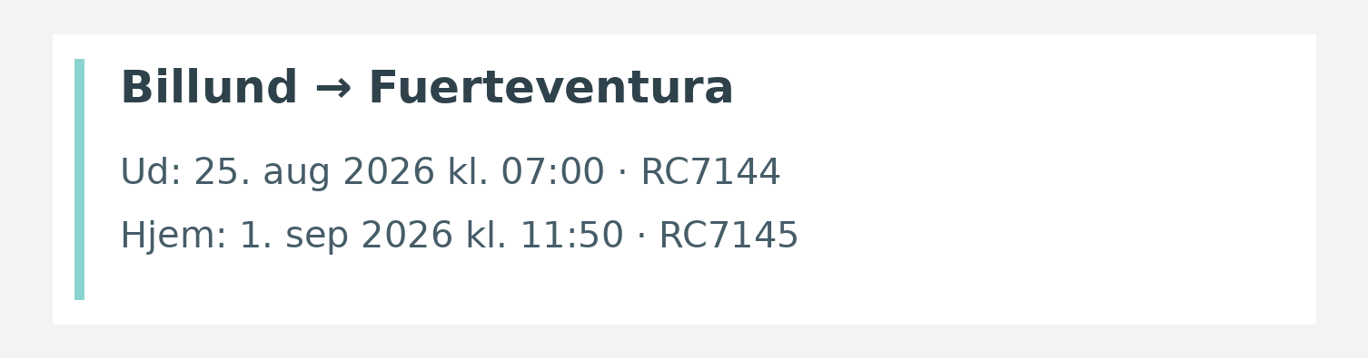 Fly fra Billund til Fuerteventura. Ud 25. aug 2026 kl. 07:00 · RC7144. Hjem 1. sep 2026 kl. 11:50 · RC7145.
