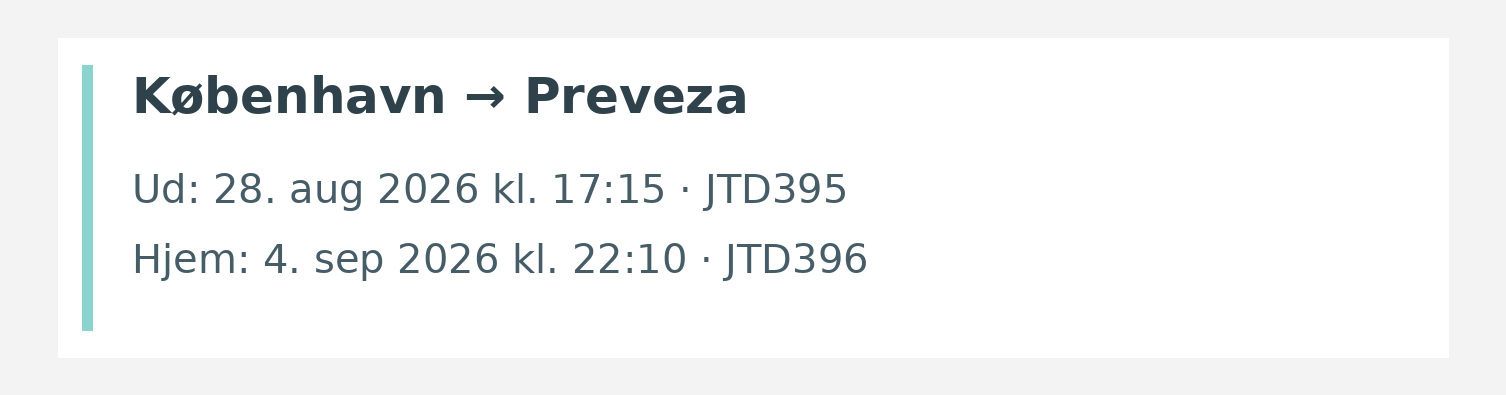 Fly fra København til Preveza. Ud 28. aug 2026 kl. 17:15 · JTD395. Hjem 4. sep 2026 kl. 22:10 · JTD396.
