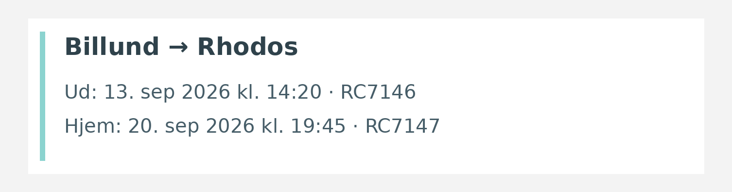 Fly fra Billund til Rhodos. Ud 13. sep 2026 kl. 14:20 · RC7146. Hjem 20. sep 2026 kl. 19:45 · RC7147.