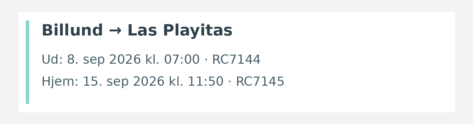 Fly fra Billund til Las Playitas. Ud 8. sep 2026 kl. 07:00 · RC7144. Hjem 15. sep 2026 kl. 11:50 · RC7145.
