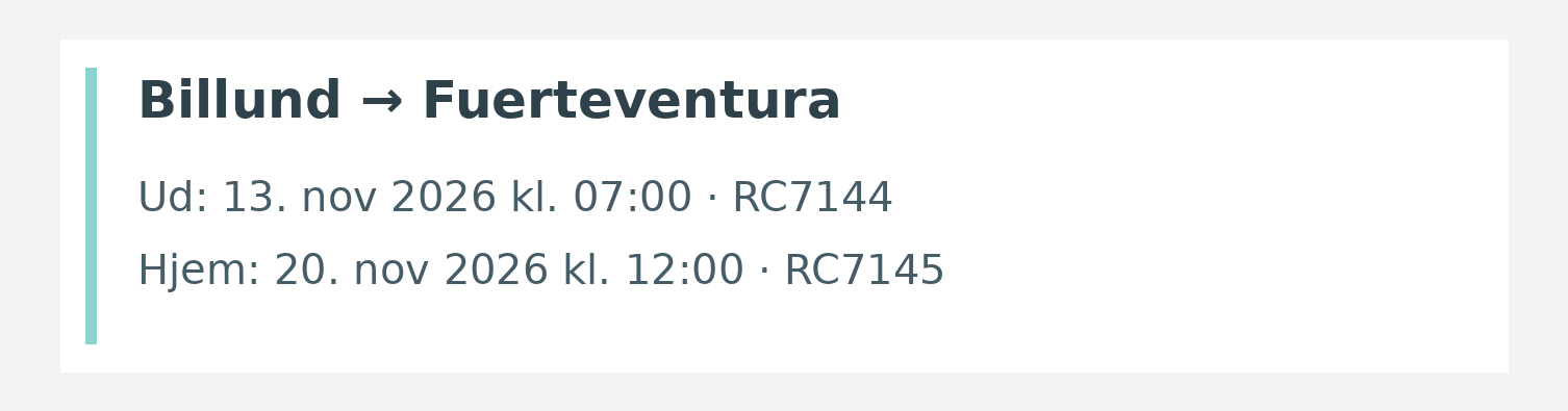 Fly fra Billund til Fuerteventura. Ud 13. nov 2026 kl. 07:00 · RC7144. Hjem 20. nov 2026 kl. 12:00 · RC7145.