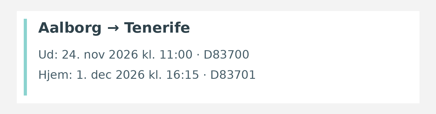 Fly fra Aalborg til Tenerife. Ud 24. nov 2026 kl. 11:00 · D83700. Hjem 1. dec 2026 kl. 16:15 · D83701.