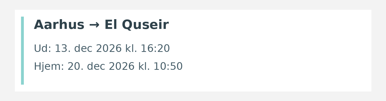 Fly fra Aarhus til El Quseir. Ud 13. dec 2026 kl. 16:20. Hjem 20. dec 2026 kl. 10:50.