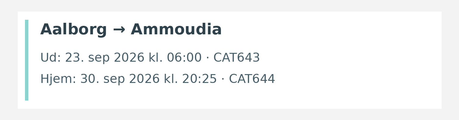 Fly fra Aalborg til Ammoudia. Ud 23. sep 2026 kl. 06:00 · CAT643. Hjem 30. sep 2026 kl. 20:25 · CAT644.
