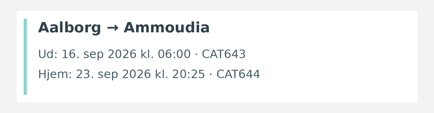 Fly fra Aalborg til Ammoudia. Ud 16. sep 2026 kl. 06:00 · CAT643. Hjem 23. sep 2026 kl. 20:25 · CAT644.