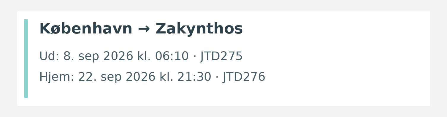 Fly fra København til Zakynthos. Ud 8. sep 2026 kl. 06:10 · JTD275. Hjem 22. sep 2026 kl. 21:30 · JTD276.