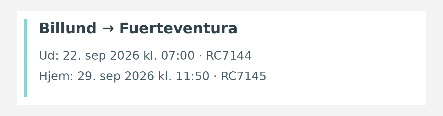 Fly fra Billund til Fuerteventura. Ud 22. sep 2026 kl. 07:00 · RC7144. Hjem 29. sep 2026 kl. 11:50 · RC7145.