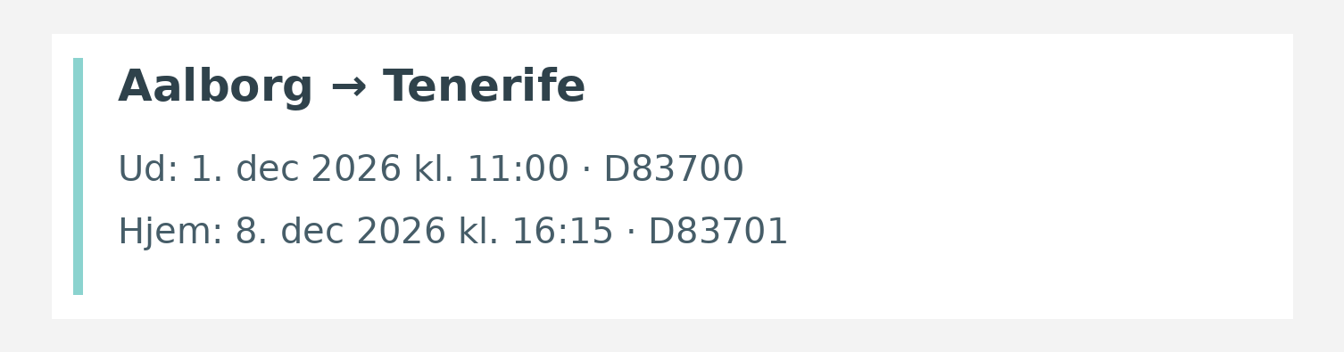 Fly fra Aalborg til Tenerife. Ud 1. dec 2026 kl. 11:00 · D83700. Hjem 8. dec 2026 kl. 16:15 · D83701.