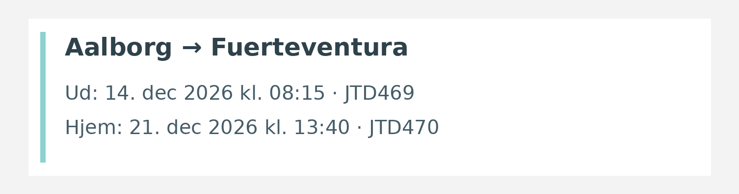 Fly fra Aalborg til Fuerteventura. Ud 14. dec 2026 kl. 08:15 · JTD469. Hjem 21. dec 2026 kl. 13:40 · JTD470.
