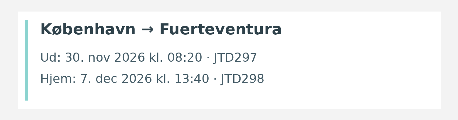 Fly fra København til Fuerteventura. Ud 30. nov 2026 kl. 08:20 · JTD297. Hjem 7. dec 2026 kl. 13:40 · JTD298.