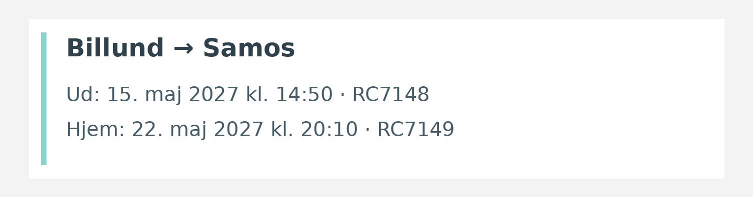 Fly fra Billund til Samos. Ud 15. maj 2027 kl. 14:50 · RC7148. Hjem 22. maj 2027 kl. 20:10 · RC7149.