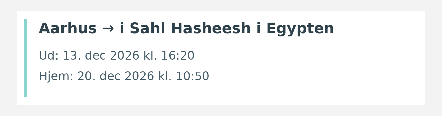 Fly fra Aarhus til i Sahl Hasheesh i Egypten. Ud 13. dec 2026 kl. 16:20. Hjem 20. dec 2026 kl. 10:50.