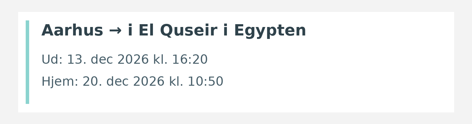Fly fra Aarhus til i El Quseir i Egypten. Ud 13. dec 2026 kl. 16:20. Hjem 20. dec 2026 kl. 10:50.