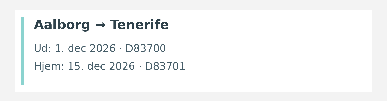 Fly fra Aalborg til Tenerife. Ud 1. dec 2026 · D83700. Hjem 15. dec 2026 · D83701.