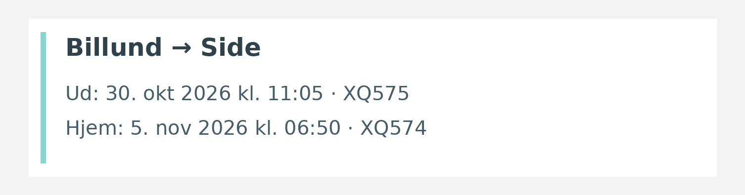 Fly fra Billund til Side. Ud 30. okt 2026 kl. 11:05 · XQ575. Hjem 5. nov 2026 kl. 06:50 · XQ574.