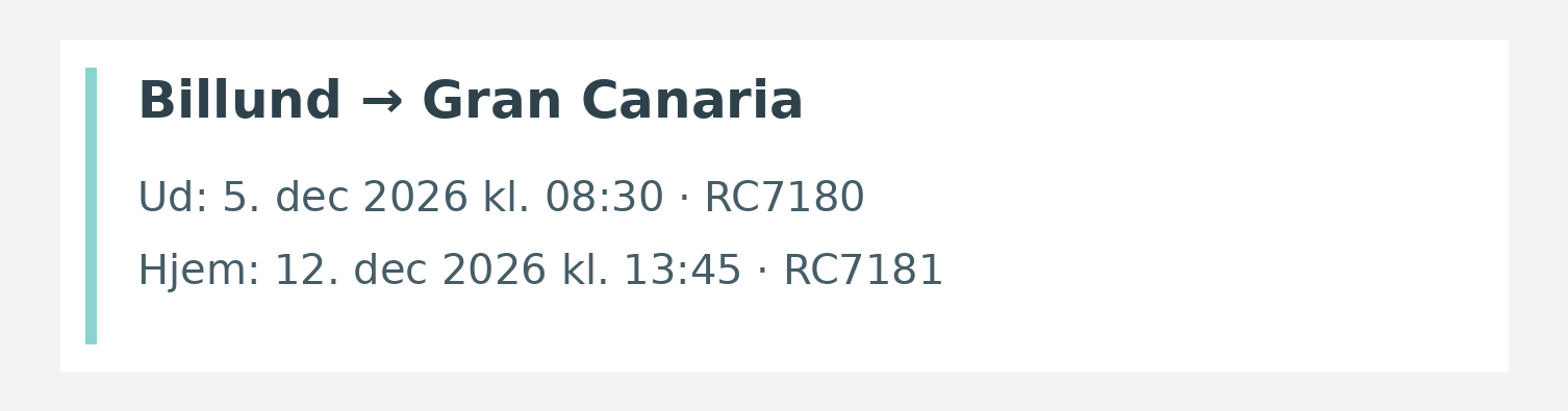 Fly fra Billund til Gran Canaria. Ud 5. dec 2026 kl. 08:30 · RC7180. Hjem 12. dec 2026 kl. 13:45 · RC7181.