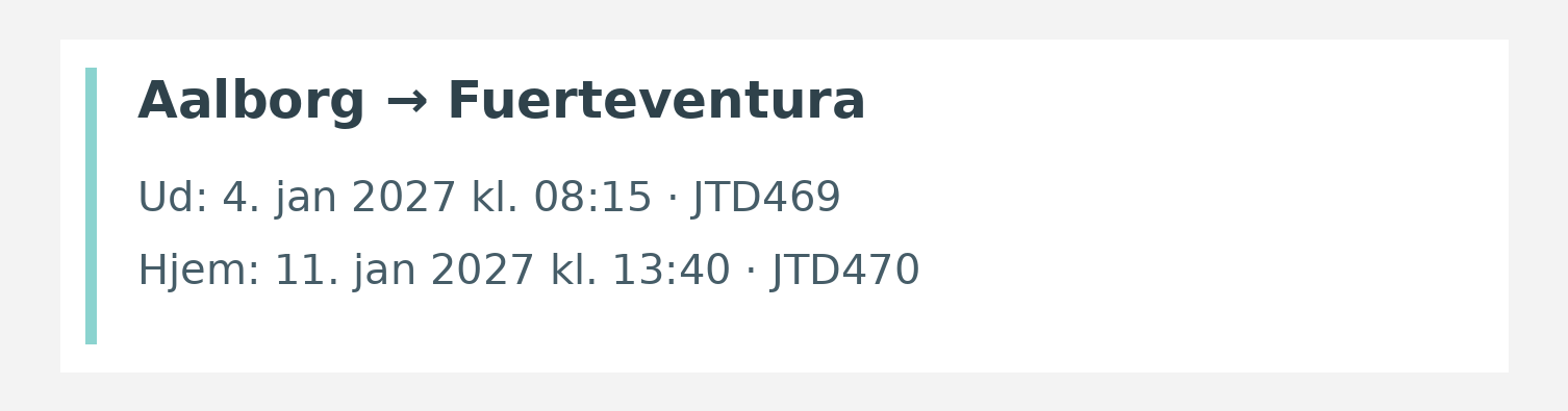 Fly fra Aalborg til Fuerteventura. Ud 4. jan 2027 kl. 08:15 · JTD469. Hjem 11. jan 2027 kl. 13:40 · JTD470.