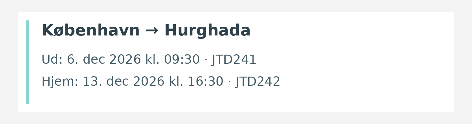 Fly fra København til Hurghada. Ud 6. dec 2026 kl. 09:30 · JTD241. Hjem 13. dec 2026 kl. 16:30 · JTD242.
