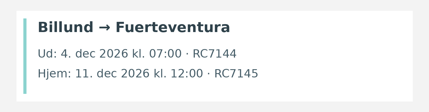 Fly fra Billund til Fuerteventura. Ud 4. dec 2026 kl. 07:00 · RC7144. Hjem 11. dec 2026 kl. 12:00 · RC7145.