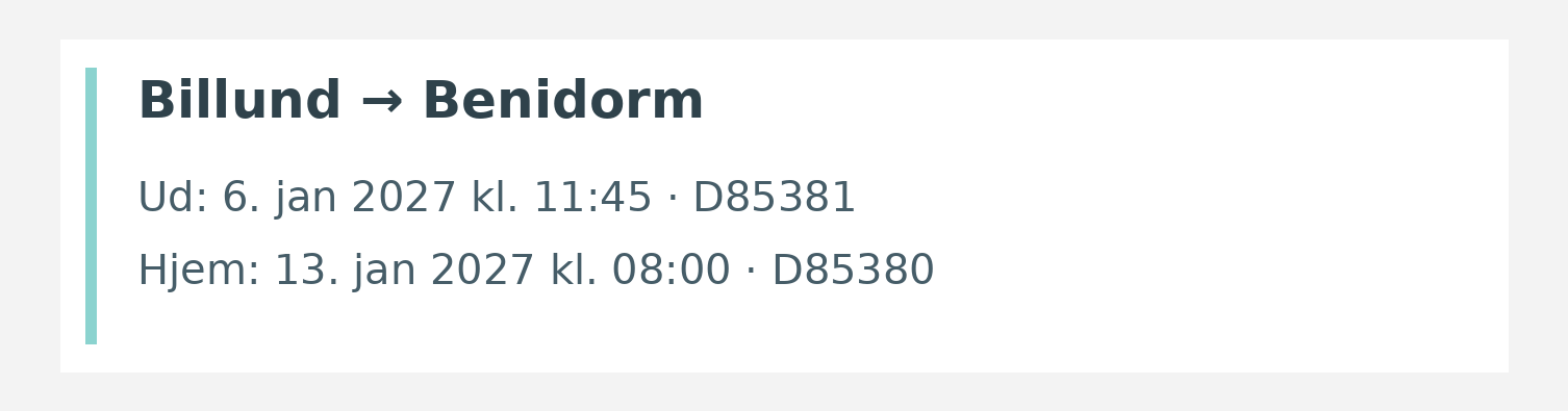 Fly fra Billund til Benidorm. Ud 6. jan 2027 kl. 11:45 · D85381. Hjem 13. jan 2027 kl. 08:00 · D85380.